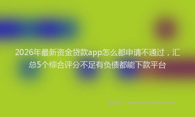 2026年最新资金贷款app怎么都申请不通过，汇总5个综合评分不足有负债都能下款平台