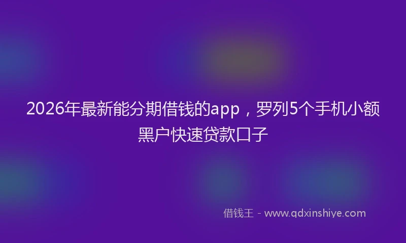 2026年最新能分期借钱的app，罗列5个手机小额黑户快速贷款口子