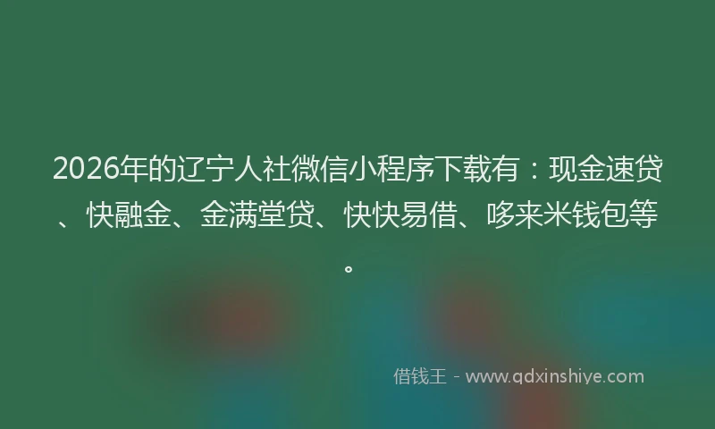 2026年的辽宁人社微信小程序下载有：现金速贷、快融金、金满堂贷、快快易借、哆来米钱包等。