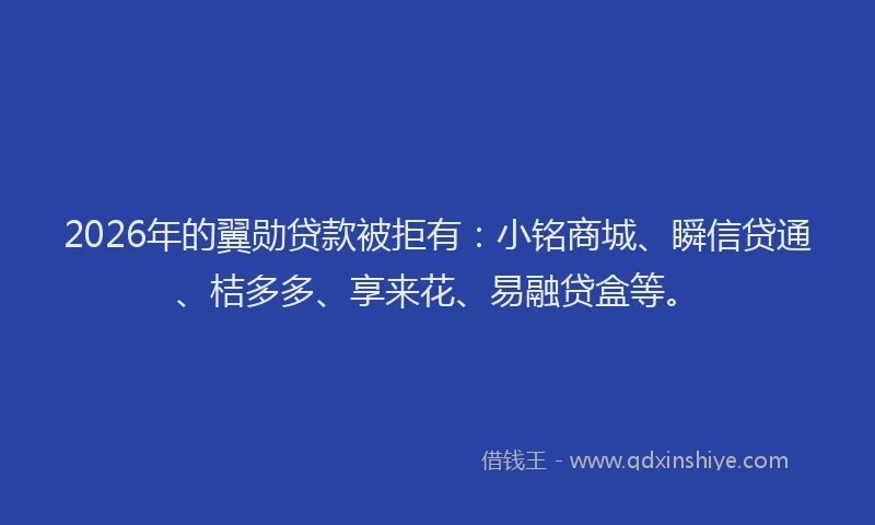 2026年的翼勋贷款被拒有：小铭商城、瞬信贷通、桔多多、享来花、易融贷盒等。