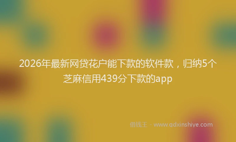 2026年最新网贷花户能下款的软件款，归纳5个芝麻信用439分下款的app