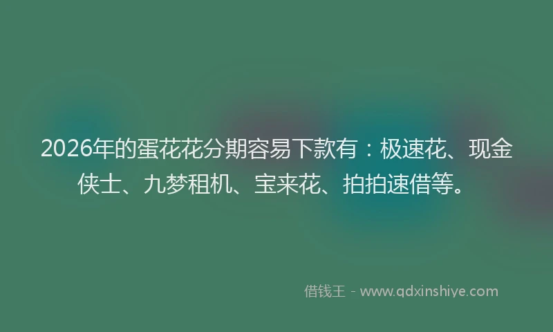 2026年的蛋花花分期容易下款有：极速花、现金侠士、九梦租机、宝来花、拍拍速借等。