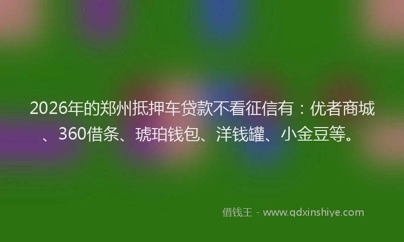 2026年的郑州抵押车贷款不看征信有：优者商城、360借条、琥珀钱包、洋钱罐、小金豆等。