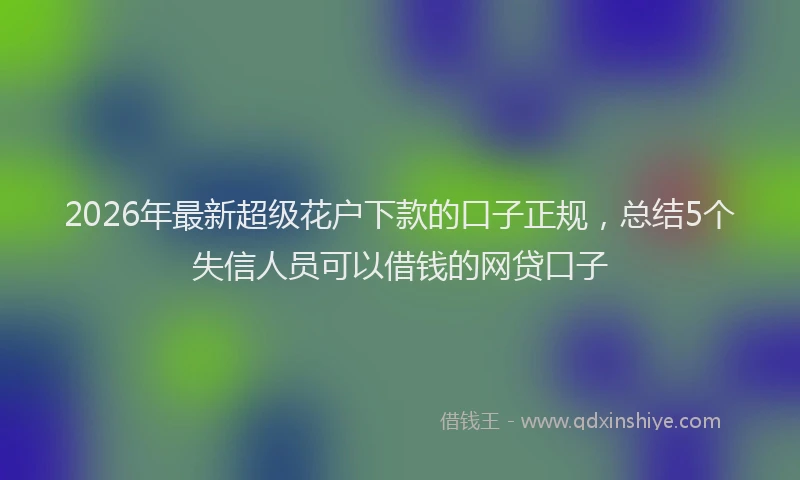 2026年最新超级花户下款的口子正规，总结5个失信人员可以借钱的网贷口子