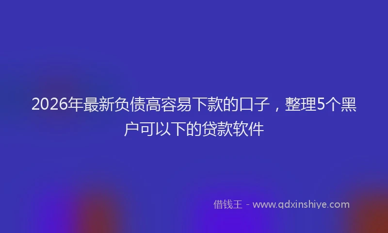 2026年最新负债高容易下款的口子，整理5个黑户可以下的贷款软件