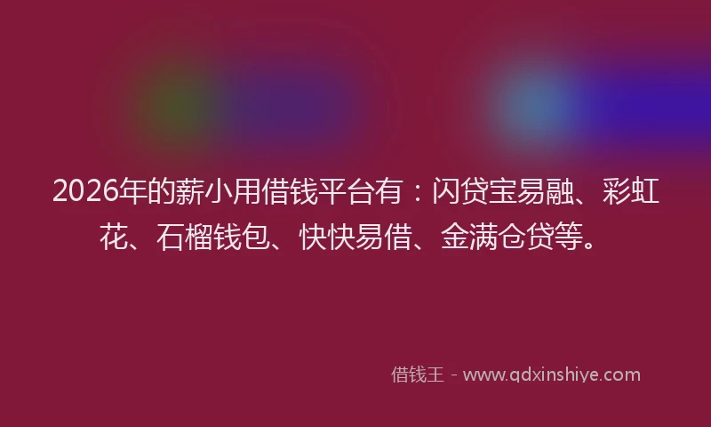 2026年的薪小用借钱平台有：闪贷宝易融、彩虹花、石榴钱包、快快易借、金满仓贷等。