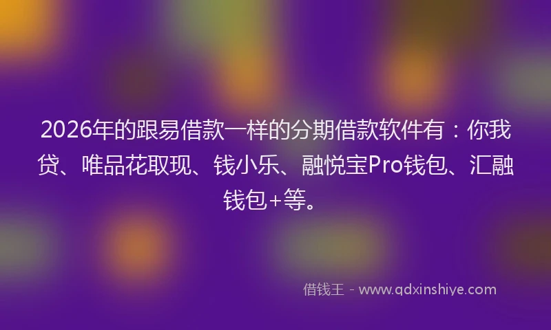 2026年的跟易借款一样的分期借款软件有：你我贷、唯品花取现、钱小乐、融悦宝Pro钱包、汇融钱包+等。