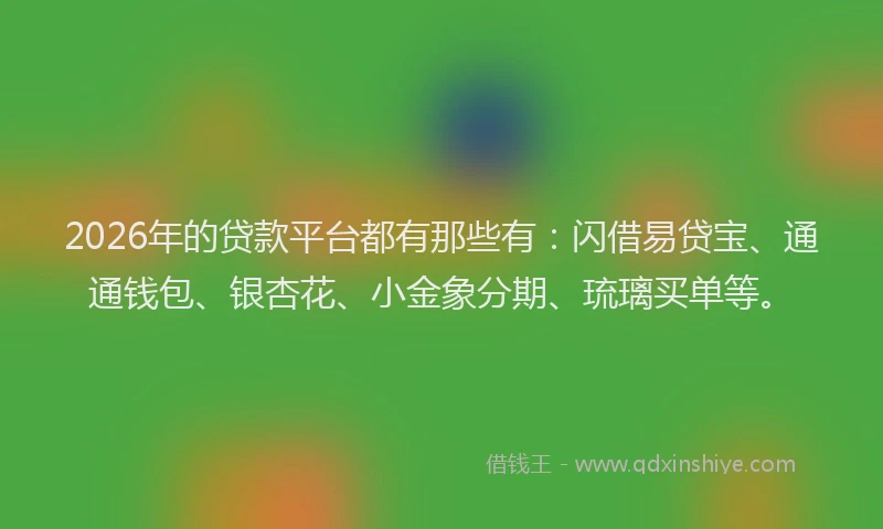 2026年的贷款平台都有那些有：闪借易贷宝、通通钱包、银杏花、小金象分期、琉璃买单等。