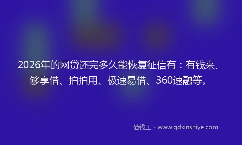 2026年的网贷还完多久能恢复征信有：有钱来、够享借、拍拍用、极速易借、360速融等。