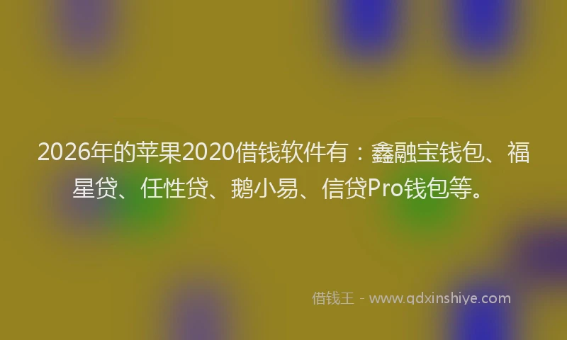 2026年的苹果2020借钱软件有：鑫融宝钱包、福星贷、任性贷、鹅小易、信贷Pro钱包等。