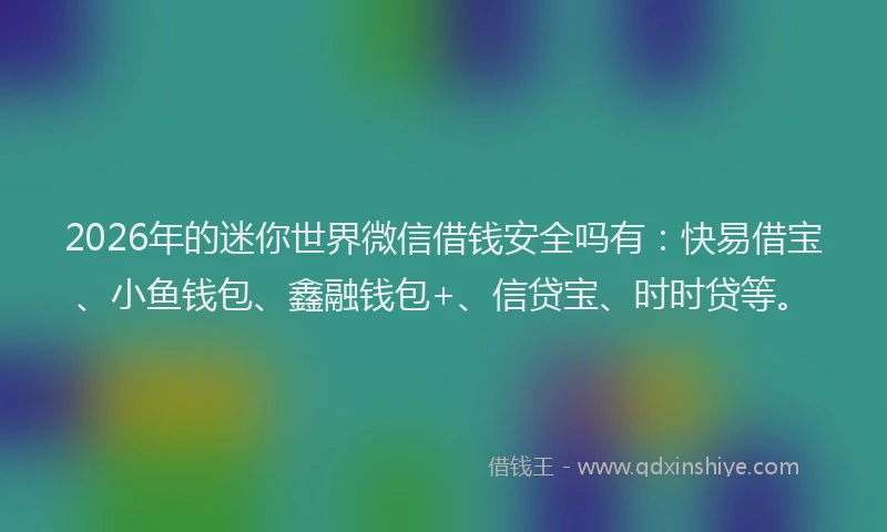 2026年的迷你世界微信借钱安全吗有：快易借宝、小鱼钱包、鑫融钱包+、信贷宝、时时贷等。