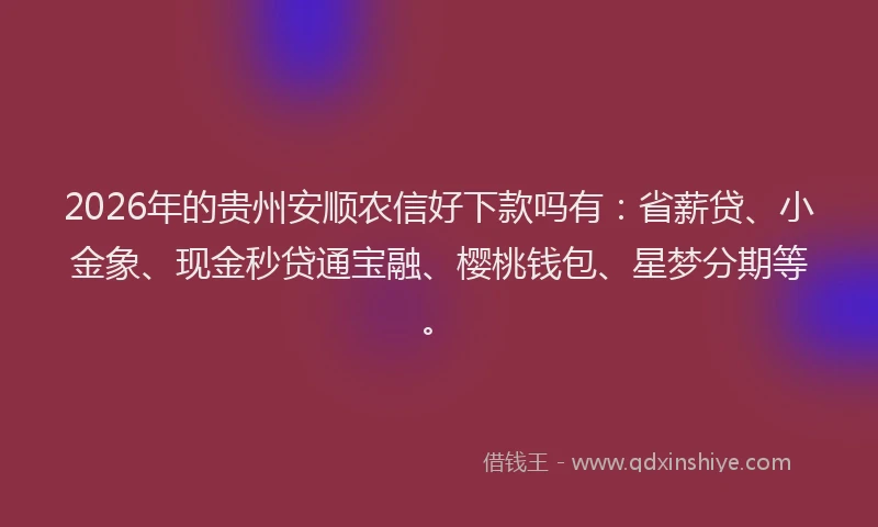 2026年的贵州安顺农信好下款吗有：省薪贷、小金象、现金秒贷通宝融、樱桃钱包、星梦分期等。
