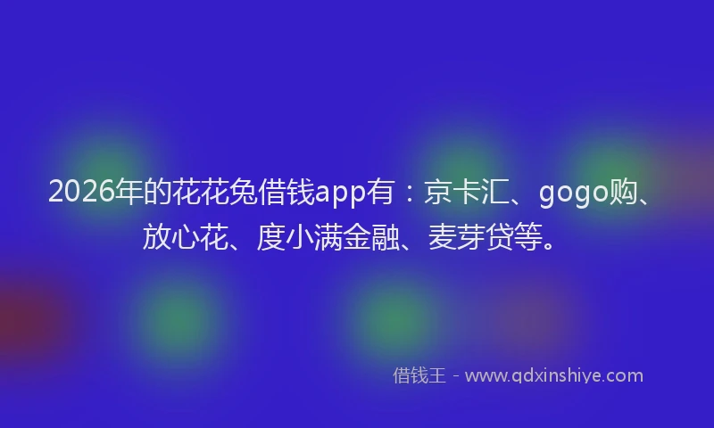 2026年的花花兔借钱app有：京卡汇、gogo购、放心花、度小满金融、麦芽贷等。