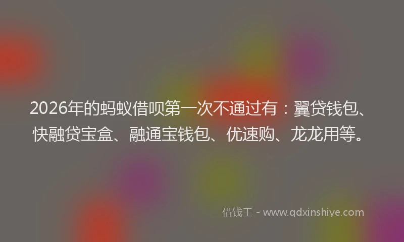 2026年的蚂蚁借呗第一次不通过有：翼贷钱包、快融贷宝盒、融通宝钱包、优速购、龙龙用等。