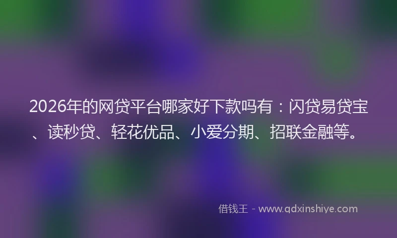2026年的网贷平台哪家好下款吗有：闪贷易贷宝、读秒贷、轻花优品、小爱分期、招联金融等。
