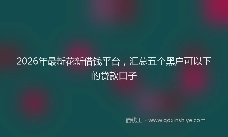 2026年最新花新借钱平台，汇总五个黑户可以下的贷款口子