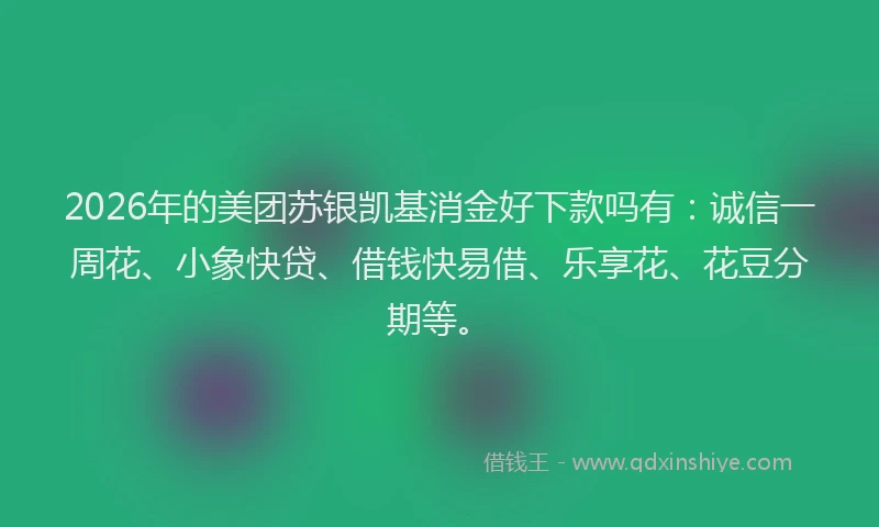 2026年的美团苏银凯基消金好下款吗有：诚信一周花、小象快贷、借钱快易借、乐享花、花豆分期等。