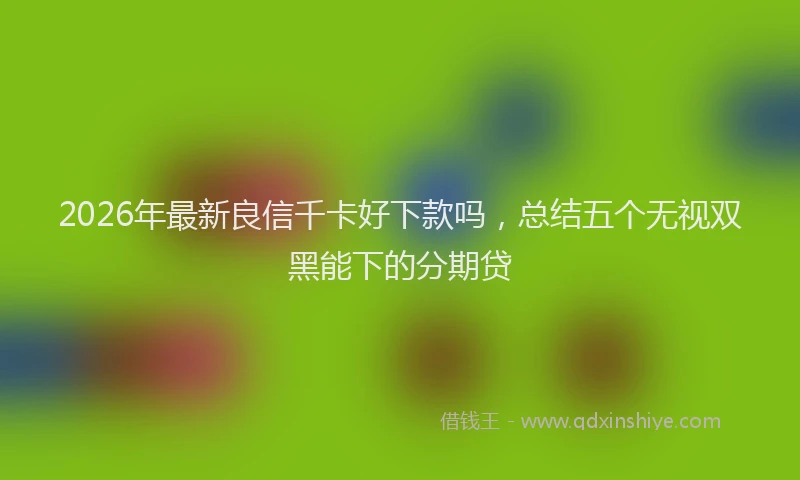 2026年最新良信千卡好下款吗，总结五个无视双黑能下的分期贷