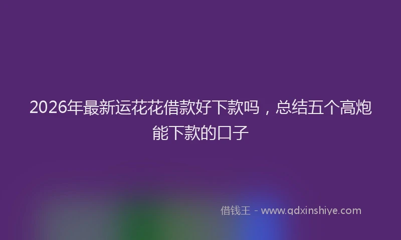 2026年最新运花花借款好下款吗，总结五个高炮能下款的口子