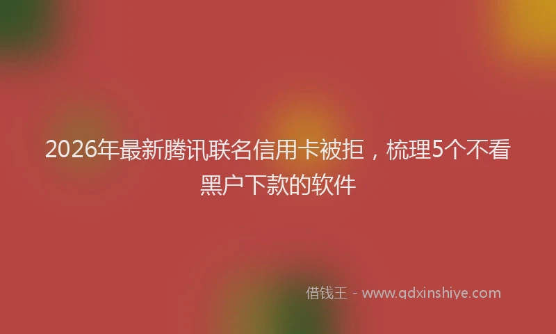 2026年最新腾讯联名信用卡被拒，梳理5个不看黑户下款的软件
