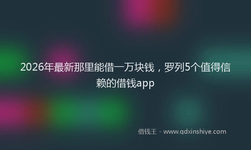 2026年最新那里能借一万块钱，罗列5个值得信赖的借钱app
