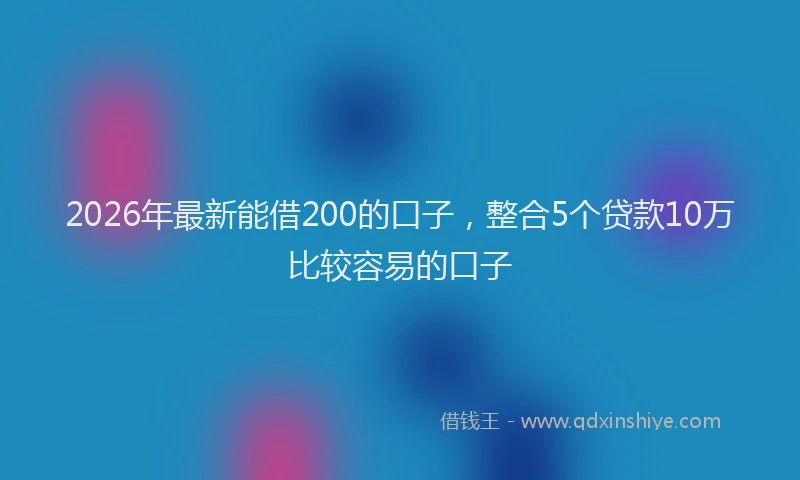 2026年最新能借200的口子，整合5个贷款10万比较容易的口子