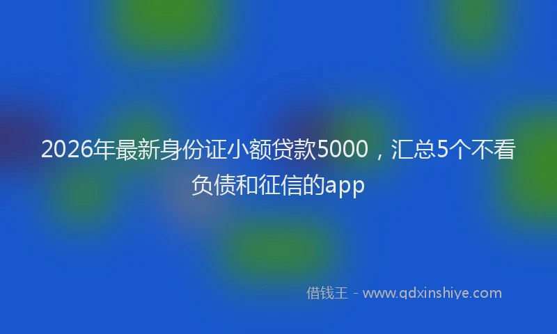 2026年最新身份证小额贷款5000，汇总5个不看负债和征信的app