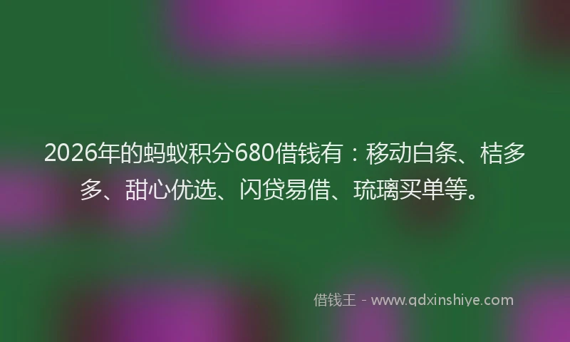 2026年的蚂蚁积分680借钱有：移动白条、桔多多、甜心优选、闪贷易借、琉璃买单等。