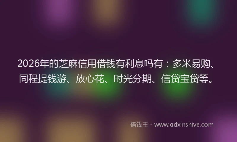 2026年的芝麻信用借钱有利息吗有：多米易购、同程提钱游、放心花、时光分期、信贷宝贷等。