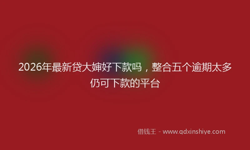 2026年最新贷大婶好下款吗，整合五个逾期太多仍可下款的平台