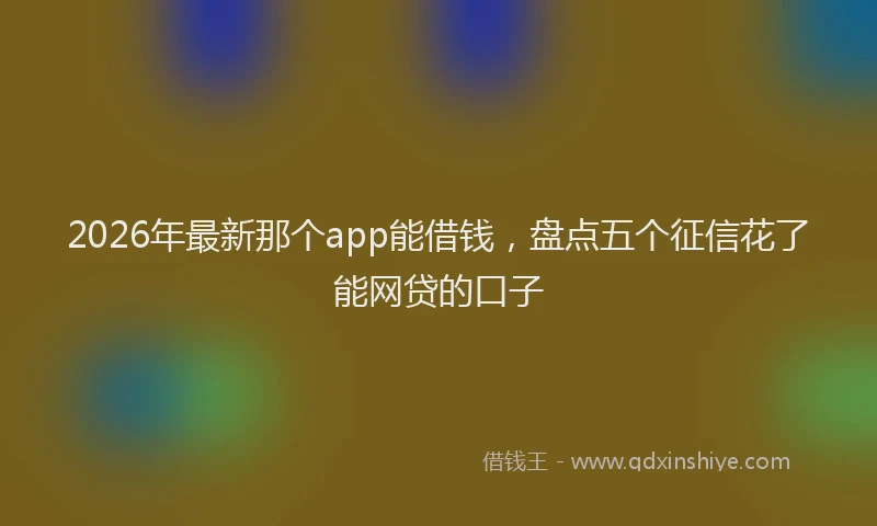 2026年最新那个app能借钱，盘点五个征信花了能网贷的口子