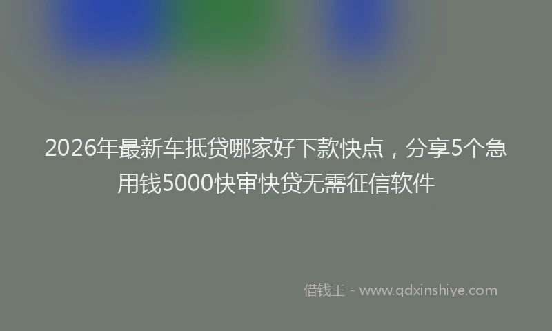 2026年最新车抵贷哪家好下款快点，分享5个急用钱5000快审快贷无需征信软件