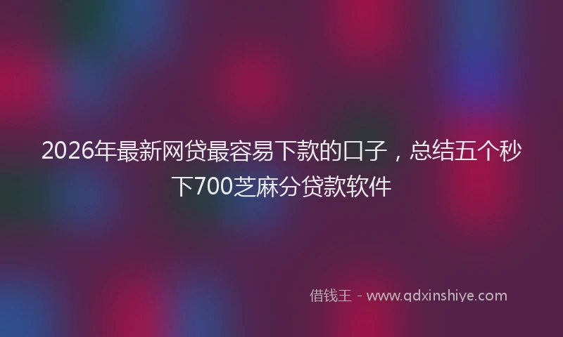 2026年最新网贷最容易下款的口子，总结五个秒下700芝麻分贷款软件