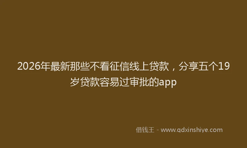 2026年最新那些不看征信线上贷款，分享五个19岁贷款容易过审批的app