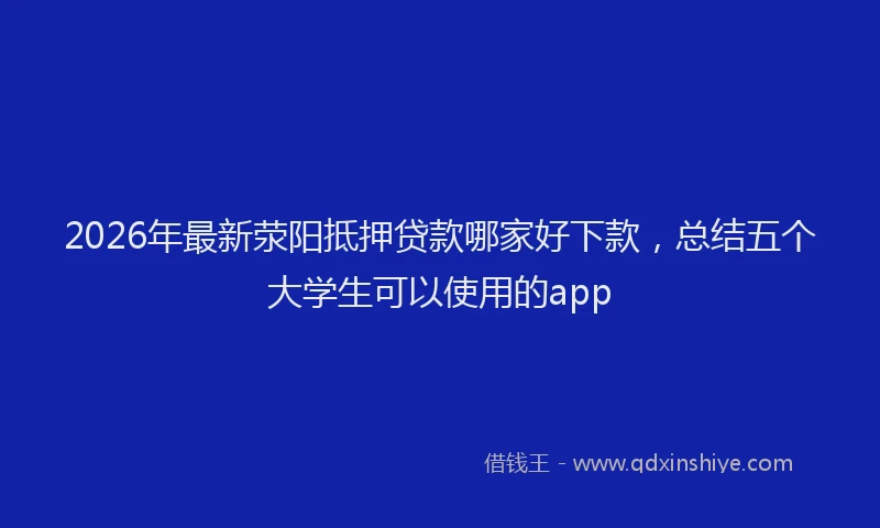 2026年最新荥阳抵押贷款哪家好下款，总结五个大学生可以使用的app