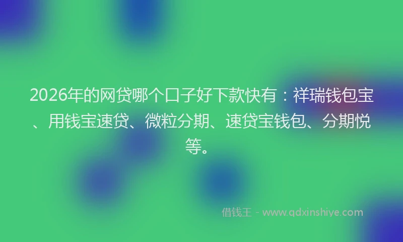 2026年的网贷哪个口子好下款快有：祥瑞钱包宝、用钱宝速贷、微粒分期、速贷宝钱包、分期悦等。