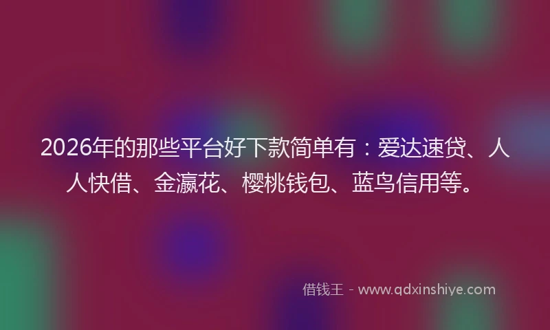 2026年的那些平台好下款简单有：爱达速贷、人人快借、金瀛花、樱桃钱包、蓝鸟信用等。