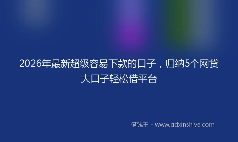 2026年最新超级容易下款的口子，归纳5个网贷大口子轻松借平台