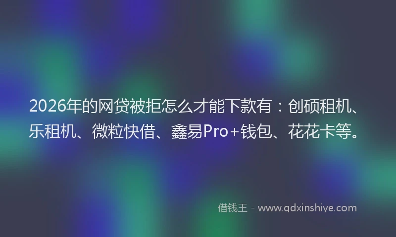2026年的网贷被拒怎么才能下款有：创硕租机、乐租机、微粒快借、鑫易Pro+钱包、花花卡等。