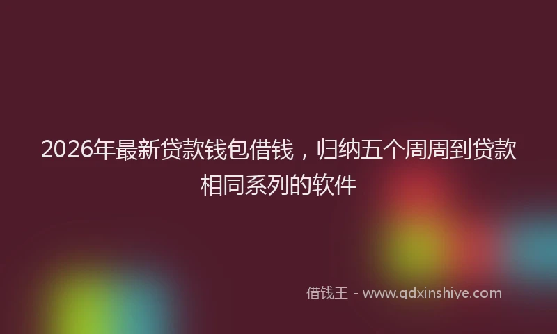 2026年最新贷款钱包借钱，归纳五个周周到贷款相同系列的软件