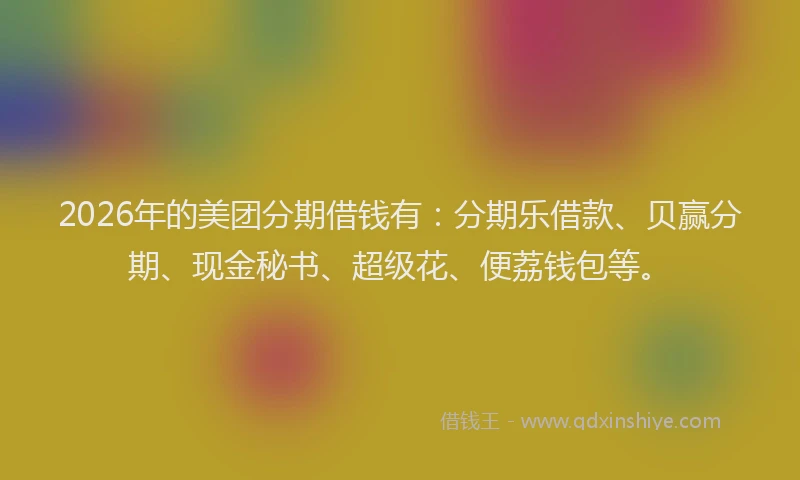 2026年的美团分期借钱有：分期乐借款、贝赢分期、现金秘书、超级花、便荔钱包等。