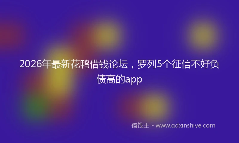 2026年最新花鸭借钱论坛，罗列5个征信不好负债高的app