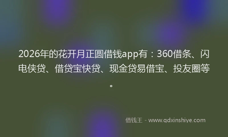 2026年的花开月正圆借钱app有：360借条、闪电侠贷、借贷宝快贷、现金贷易借宝、投友圈等。