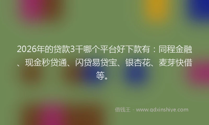 2026年的贷款3千哪个平台好下款有：同程金融、现金秒贷通、闪贷易贷宝、银杏花、麦芽快借等。
