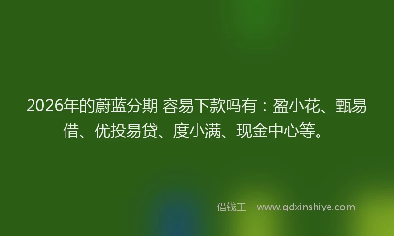 2026年的蔚蓝分期 容易下款吗有：盈小花、甄易借、优投易贷、度小满、现金中心等。