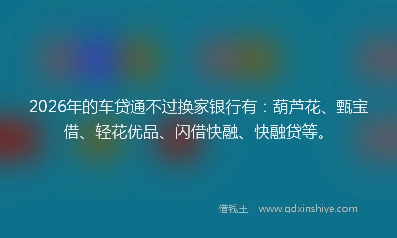 2026年的车贷通不过换家银行有：葫芦花、甄宝借、轻花优品、闪借快融、快融贷等。