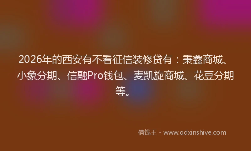 2026年的西安有不看征信装修贷有：秉鑫商城、小象分期、信融Pro钱包、麦凯旋商城、花豆分期等。