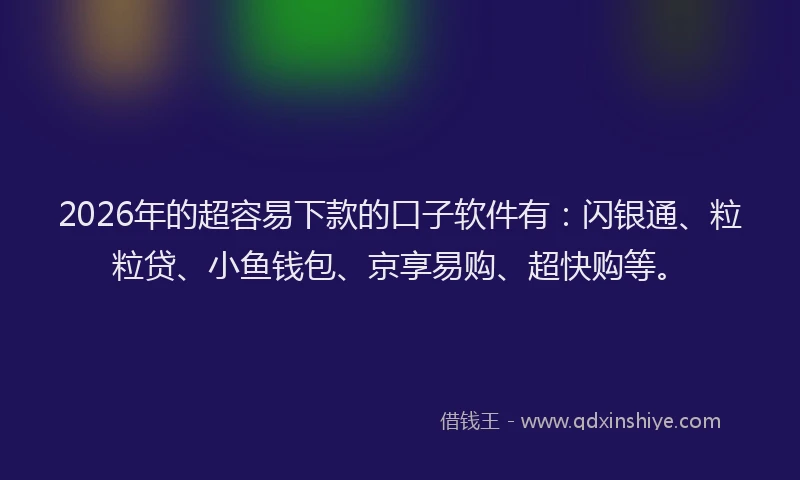2026年的超容易下款的口子软件有：闪银通、粒粒贷、小鱼钱包、京享易购、超快购等。