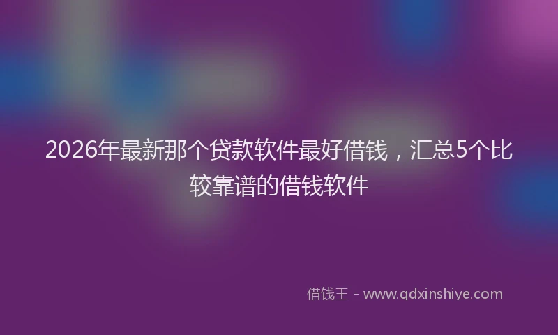 2026年最新那个贷款软件最好借钱，汇总5个比较靠谱的借钱软件