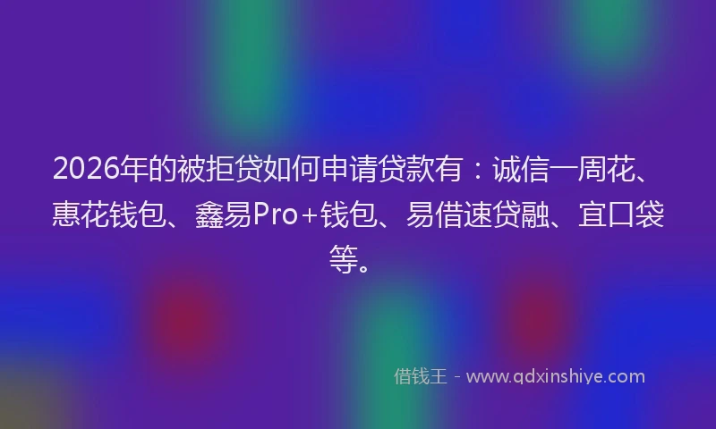 2026年的被拒贷如何申请贷款有：诚信一周花、惠花钱包、鑫易Pro+钱包、易借速贷融、宜口袋等。